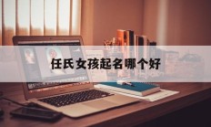 任氏女孩起名哪个好_(任姓女孩名字大全2020)