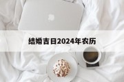 结婚吉日2024年农历_(结婚吉日2024年农历12月份)