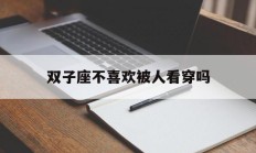 双子座不喜欢被人看穿吗_(双子座不喜欢被人看穿吗女生)