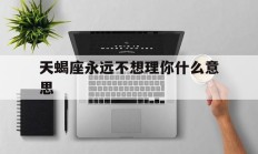 天蝎座永远不想理你什么意思_(天蝎座不想理你但又不会删除你)