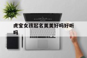 虎宝女孩起名美美好吗好听吗_(虎宝宝漂亮吗)