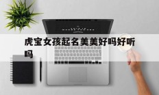 虎宝女孩起名美美好吗好听吗_(虎宝宝漂亮吗)
