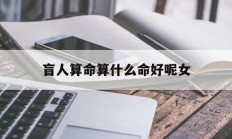盲人算命算什么命好呢女_(盲人算命是用的八字还是什么)
