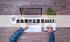 命盘是什么意思2017_(命盘是什么意思呢?会好起来吗)