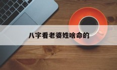 八字看老婆姓啥命的_(八字怎么看妻子性格)