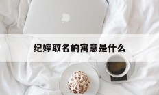 纪婷取名的寓意是什么_(纪婷取名的寓意是什么意思)