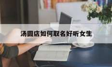 包含汤圆店如何取名好听女生的词条