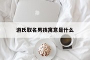 游氏取名男孩寓意是什么_(诗经取名女孩蛇年宝宝名字)