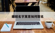 继砚名字寓意如何取名_(继砚名字寓意如何取名好听)