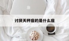 讨厌天秤座的是什么座_(最讨厌天秤座的星座是哪个)