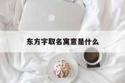 东方字取名寓意是什么_(东方的名字含义和来历)