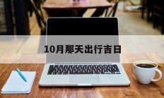 10月那天出行吉日_(10月宜出行的黄道吉日)