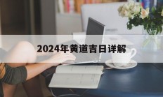 2024年黄道吉日详解_(2024年日历表全年查询)