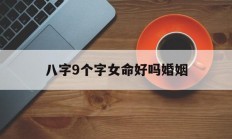 八字9个字女命好吗婚姻_(八字9个字女命好吗婚姻如何)