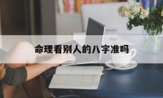 命理看别人的八字准吗_(看别人的八字是否对自己有利)