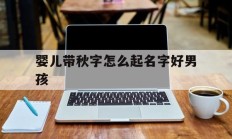 婴儿带秋字怎么起名字好男孩_(婴儿带秋字怎么起名字好男孩女孩)