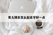 育儿博主怎么起名字好一点_(育儿博主和母婴博主区别)