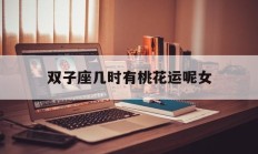 双子座几时有桃花运呢女_(双子座几时有桃花运呢女生)