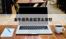 金牛座失业后怎么安慰_(如何安慰事业低谷的金牛男友)