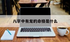 八字中有龙的命格是什么_(命里有龙是什么意思是什么)
