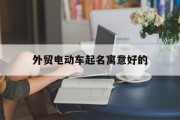 外贸电动车起名寓意好的_(电动车起个什么名字好)