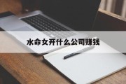 水命女开什么公司赚钱_(水命适合做什么行业的工作?)