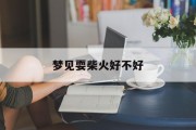 梦见耍柴火好不好_(梦见弄柴火是什么意思)