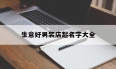 生意好男装店起名字大全_(生意好男装店起名字大全四个字)