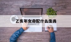 乙亥年女命配什么生肖_(乙亥年出生的人和乙亥年两个婚配吗)