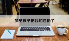 梦见孩子把我的包扔了_(梦见自己的孩子被掉包)