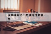 天蝎座永远不想理你什么意思_(天蝎座不想搭理你)