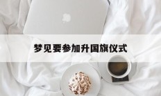梦见要参加升国旗仪式_(梦见要参加升国旗仪式什么意思)