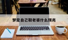 梦见自己取老婆什么预兆_(梦见自己取老婆什么预兆呢)