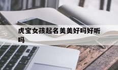 虎宝女孩起名美美好吗好听吗_(虎宝女孩起名美美好吗好听吗怎么取)