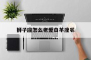 狮子座怎么老爱白羊座呢_(狮子座会喜欢白羊还是摩羯)