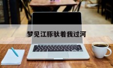 梦见江豚驮着我过河_(十大暗示不好的梦)