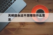 天蝎座永远不想理你什么意思_(天蝎座不理你了,是不是真的不理你了)