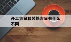 开工吉日和装修吉日有什么不同_(开工吉日和装修吉日有什么不同吗)