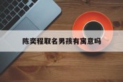 陈奕程取名男孩有寓意吗_(奕陈取名含义是什么)