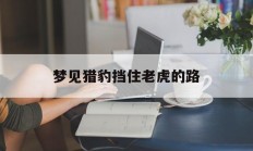 梦见猎豹挡住老虎的路_(梦见猎豹挡住老虎的路不让走)