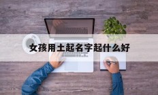 女孩用土起名字起什么好_(女孩用土起名字起什么好听)