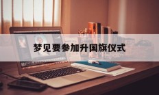梦见要参加升国旗仪式_(梦见自己亲自上台升国旗)