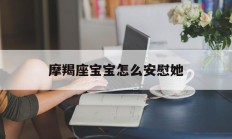 摩羯座宝宝怎么安慰她_(摩羯座宝宝怎么安慰她呢)