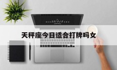 天秤座今日适合打牌吗女_(天秤座今日打麻将最佳方位)