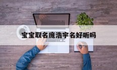 关于宝宝取名庞浩宇名好听吗的信息