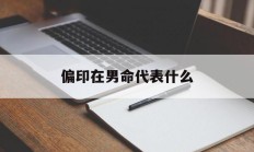 偏印在男命代表什么_(偏印在男命代表什么六亲)