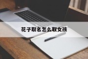 花子取名怎么取女孩_(花字取名起名大全)