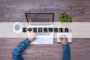 家中吉日有哪些生肖_(家中生肖是指哪些生肖)