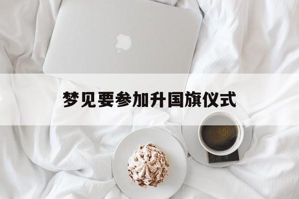 梦见要参加升国旗仪式_(梦见要参加升国旗仪式什么意思)