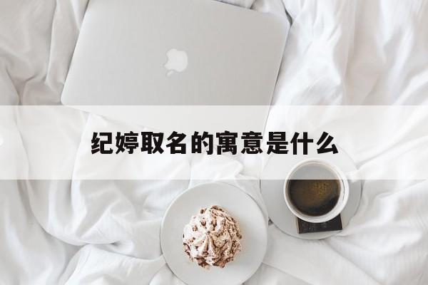纪婷取名的寓意是什么_(纪婷取名的寓意是什么意思)